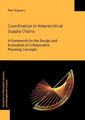 Coordination in Heterarchical Supply Chains: A Framework for the Design and Evaluation of Collaborative Planning Concepts by Kuppers, Peer
