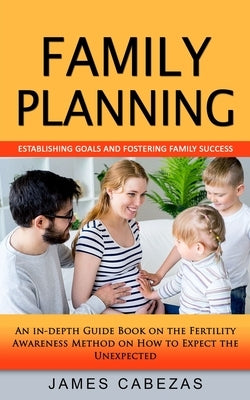 Family Planning: Establishing Goals and Fostering Family Success (An in-depth Guide Book on the Fertility Awareness Method on How to Ex by Cabezas, James