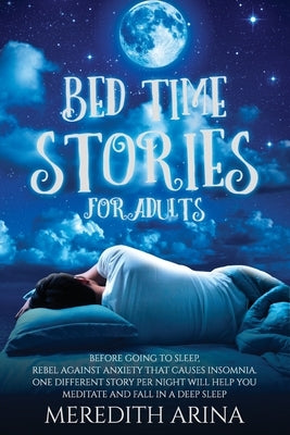 Bedtime Stories for Adults: Before Going To Sleep, Rebel Against Anxiety That Causes Insomnia. One Different Story Per Night Will Help You Meditat by Arina, Meredith
