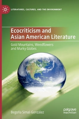 Ecocriticism and Asian American Literature: Gold Mountains, Weedflowers and Murky Globes by Simal-González, Begoña