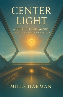 Center Light: A Pocket Flight Manual into the Heart of Creation by Harman, Miles