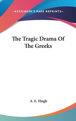 The Tragic Drama Of The Greeks by Haigh, A. E.