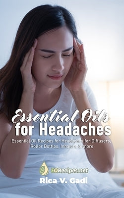 Essential Oils for Headaches: Essential Oil Recipes for Headaches for Diffusers, Roller Bottles, Inhalers & more by Gadi, Rica V.