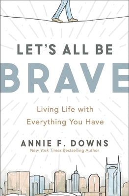 Let's All Be Brave: Living Life with Everything You Have by Downs, Annie F.