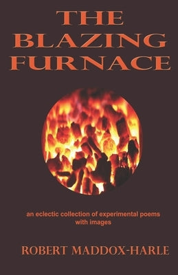 The Blazing Furnace: An Eclectic Collection of Experimental Poems with Images by Maddox-Harle, Robert