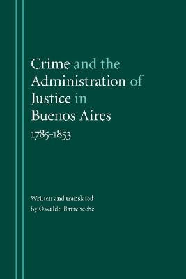 Crime and the Administration of Justice in Buenos Aires, 1785-1853 by Barreneche, Osvaldo