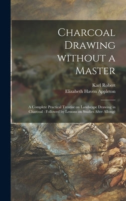 Charcoal Drawing Without a Master: a Complete Practical Treatise on Landscape Drawing in Charcoal: Followed by Lessons on Studies After Allongé by Karl Robert, 1848-