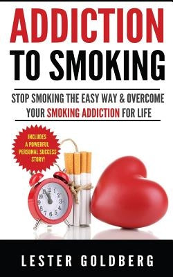 Addiction to Smoking: Stop Smoking the Easy Way & Overcome Your Smoking Addiction For Life by Goldberg, Lester