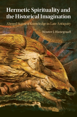 Hermetic Spirituality and the Historical Imagination: Altered States of Knowledge in Late Antiquity by Hanegraaff, Wouter J.