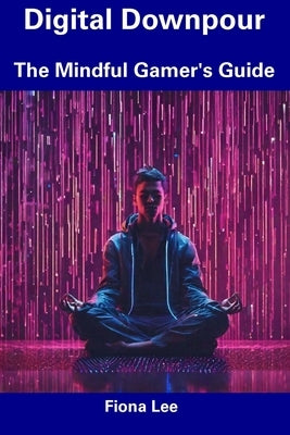 Digital Downpour: The Mindful Gamer's Guide by Lee, Fiona