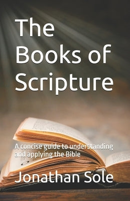 The Books of Scripture: A concise guide to understanding and applying the Bible by Sole, Jonathan