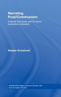 Narrating Post/Communism: Colonial Discourse and Europe's Borderline Civilization by Kovacevic, Natasa