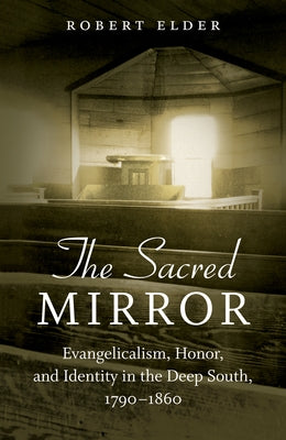 The Sacred Mirror: Evangelicalism, Honor, and Identity in the Deep South, 1790-1860 by Elder, Robert