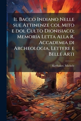 Il Bacco Indiano Nelle sue Attinenze col Mito e dol Culto Dionisiaco; Memoria Letta Alla R. Accademia di Archeologia, Lettere e Belle Arti by 1836-, Kerbaker Michele