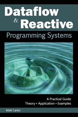 Dataflow and Reactive Programming Systems: A Practical Guide by Carkci, Matt