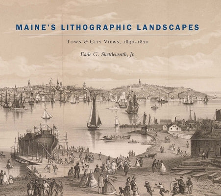 Maine's Lithographic Landscapes: Town and City Views, 1830-1870 by Shettleworth, Earle G.
