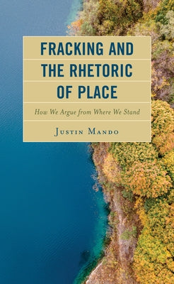 Fracking and the Rhetoric of Place: How We Argue from Where We Stand by Mando, Justin