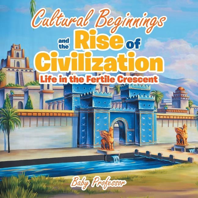 Cultural Beginnings and the Rise of Civilization: Life in the Fertile Crescent by Baby Professor