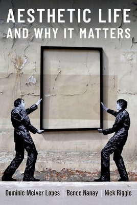 Aesthetic Life and Why It Matters by Lopes, Dominic