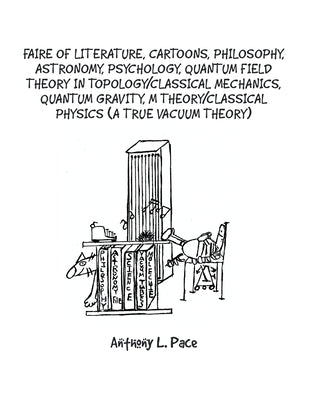 Faire of Literature, Cartoons, Philosophy, Astronomy, Psychology, Quantum Field Theory in Topology/Classical Mechanics, Quantum Gravity, M Theory/Clas by Pace, Anthony L.