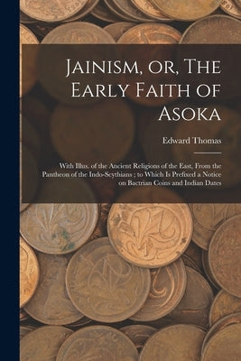 Jainism, or, The Early Faith of Asoka: With Illus. of the Ancient Religions of the East, From the Pantheon of the Indo-Scythians; to Which is Prefixed by Thomas, Edward 1813-1886