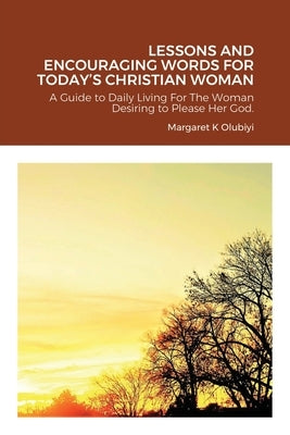 Lessons and Encouraging Words for Today's Christian Woman: A Guide to Daily Living For The Woman Desiring to Please Her God. by Olubiyi, Dbs Margaret
