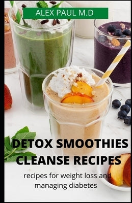 Detox Smoothies Cleanse Recipes: Comprehensive Guide and Detox and Smoothies Recipes for Weight Loss and Managing Diabetes by Paul M. D., Alex