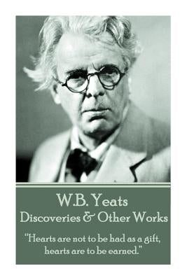 W.B. Yeats - Discoveries & Other Works: "Hearts are not to be had as a gift, hearts are to be earned." by Yeats, William Butler