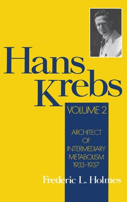 Hans Krebs: Volume 2: Architect of Intermediary Metabolism, 1933-1937 by Holmes, Frederic Lawrence