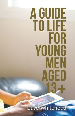 A Guide to Life for Young Men Aged 13+ by Whitehead, Dave