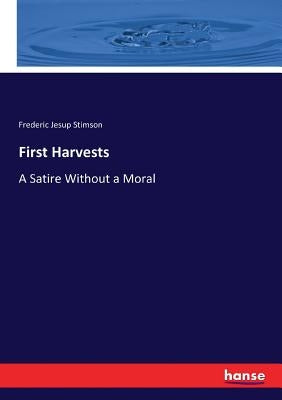 First Harvests: A Satire Without a Moral by Stimson, Frederic Jesup
