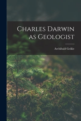 Charles Darwin as Geologist by Geikie, Archibald