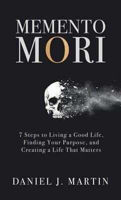 Memento Mori: 7 Steps to Living a Good Life, Finding Your Purpose, and Creating a Life That Matters by Martin, Daniel J.
