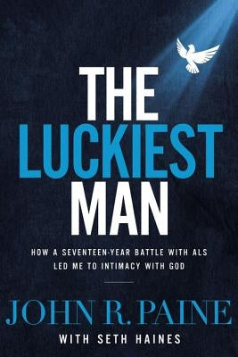 The Luckiest Man: How a Seventeen-Year Battle with ALS Led Me to Intimacy with God by Paine, John R.