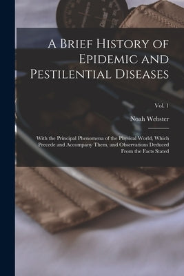 A Brief History of Epidemic and Pestilential Diseases; With the Principal Phenomena of the Physical World, Which Precede and Accompany Them, and Obser by Webster, Noah 1758-1843 N. 78094002