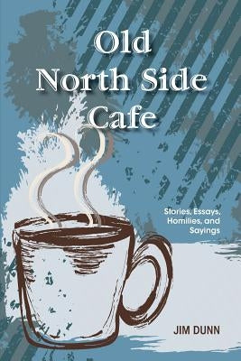 Old North Side Cafe: Stories, Essays, Homilies, and Saying by Dunn, Jim