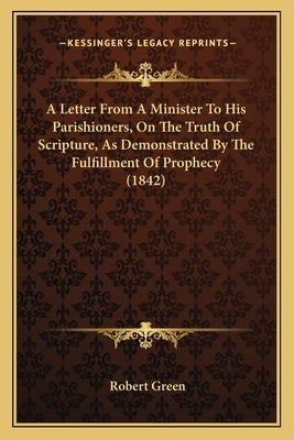 A Letter From A Minister To His Parishioners, On The Truth Of Scripture, As Demonstrated By The Fulfillment Of Prophecy (1842) by Green, Robert