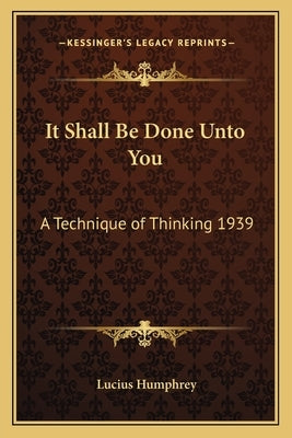 It Shall Be Done Unto You: A Technique of Thinking 1939 by Humphrey, Lucius