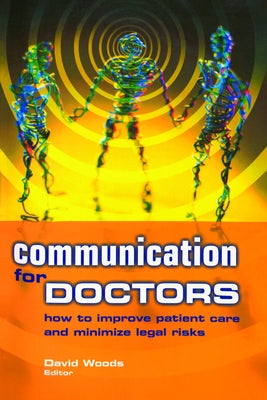 Communication for Doctors: How to Improve Patient Care and Minimize Legal Risks by Woods, David