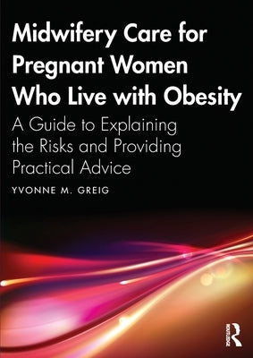 Midwifery Care for Pregnant Women Who Live with Obesity: A Guide to Explaining the Risks and Providing Practical Advice by Greig, Yvonne M.