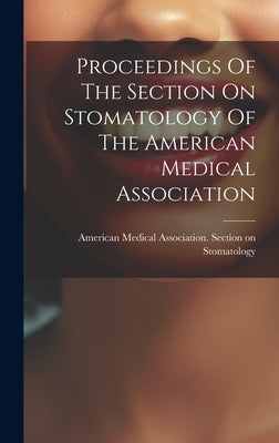 Proceedings Of The Section On Stomatology Of The American Medical Association by American Medical Association Section