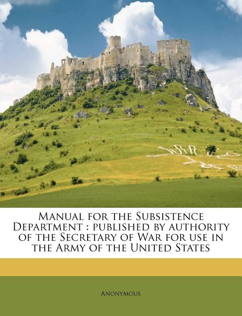 Manual for the Subsistence Department: Published by Authority of the Secretary of War for use in the Army of the United States by Anonymous