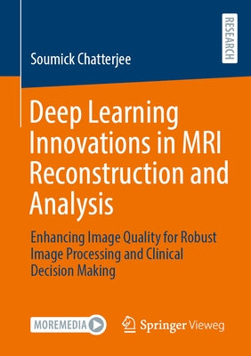 Deep Learning Innovations in MRI Reconstruction and Analysis: Enhancing Image Quality for Robust Image Processing and Clinical Decision Making by Chatterjee, Soumick