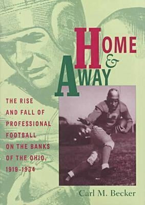 Home and Away: The Rise and Fall of Professional Football on the Banks of the Ohio, 1919-1934 by Becker, Carl M.