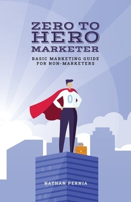Zero to Hero Marketer: Basic Marketing Guide for Non-Marketers by Pernia, Nathan