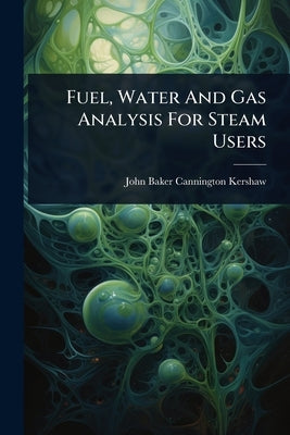 Fuel, Water And Gas Analysis For Steam Users by John Baker Cannington Kershaw