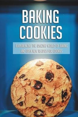 Baking Cookies: Experiencing The Amazing World Of Baking And Open New Recipes For Cookies: Cookies Recipe Book by Slomba, Renato