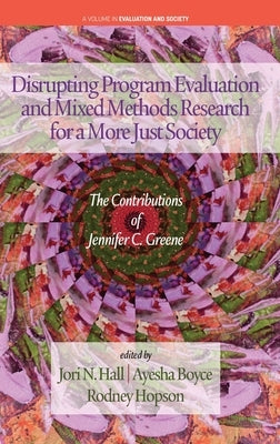 Disrupting Program Evaluation and Mixed Methods Research for a More Just Society: The Contributions of Jennifer C. Greene by Hall, Jori N.