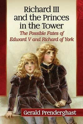 Richard III and the Princes in the Tower: The Possible Fates of Edward V and Richard of York by Prenderghast, Gerald