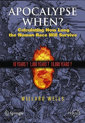 Apocalypse When?: Calculating How Long the Human Race Will Survive by Wells, Willard